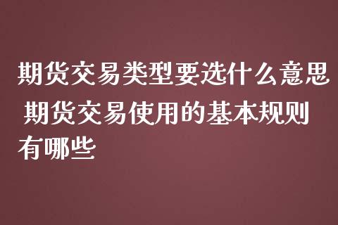 期货交易类型要选什么意思 期货交易使用的基本规则有哪些