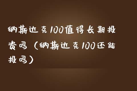 纳斯达克100值得长期投资吗（纳斯达克100还能投吗） (https://cj001.wpmee.com/) 期货行情 第1张