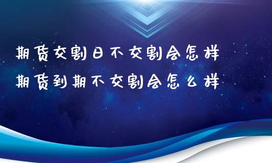 期货交割日不交割会怎样 期货到期不交割会怎么样